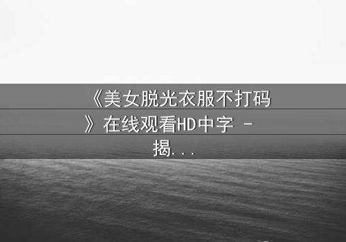 《美女脱光衣服不打码》在线观看HD中字 - 揭开人性最赤裸的真相