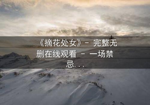 《摘花处女》- 完整无删在线观看 - 一场禁忌之恋的终极抉择