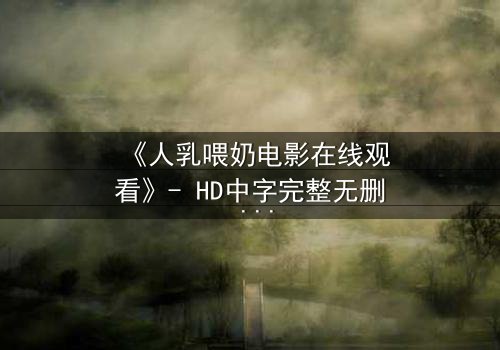 《人乳喂奶电影在线观看》- HD中字完整无删 - 当母爱成为禁忌的救赎