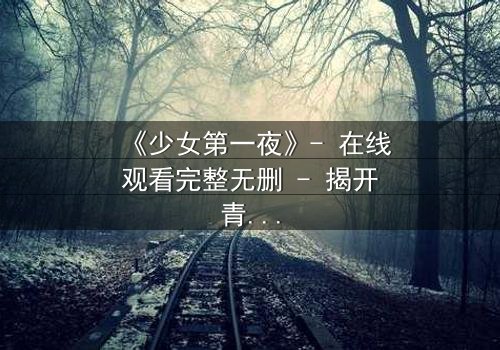 《少女第一夜》- 在线观看完整无删 - 揭开青春禁忌的真相