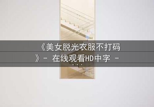 《美女脱光衣服不打码》- 在线观看HD中字 - 揭开人性最赤裸的真相