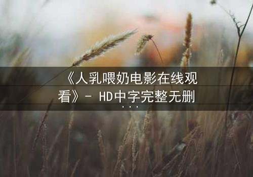 《人乳喂奶电影在线观看》- HD中字完整无删 - 当母爱成为禁忌的救赎
