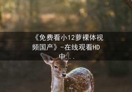 《免费看小12萝裸体视频国产》-在线观看HD中字 - 免费1080P超清完整无删