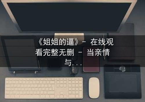 《姐姐的逼》- 在线观看完整无删 - 当亲情与欲望交织,谁能全身而退?