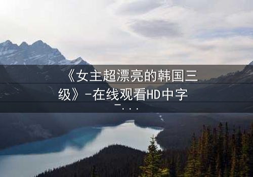 《女主超漂亮的韩国三级》-在线观看HD中字 - 免费1080P超清完整无删