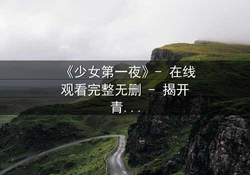 《少女第一夜》- 在线观看完整无删 - 揭开青春禁忌的隐秘真相