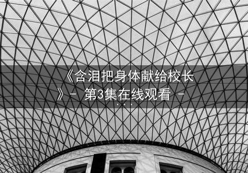 《含泪把身体献给校长》- 第3集在线观看 - 当纯洁梦想被黑暗交易吞噬