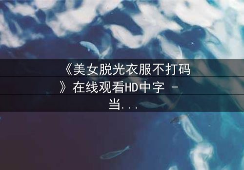 《美女脱光衣服不打码》在线观看HD中字 - 当赤裸真相遇上未删节欲望