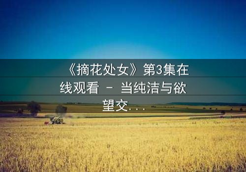 《摘花处女》第3集在线观看 - 当纯洁与欲望交织,谁能守住初心?
