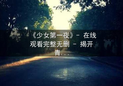 《少女第一夜》- 在线观看完整无删 - 揭开青春禁忌的隐秘面纱