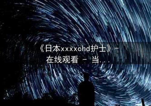 《日本xxxxchd护士》- 在线观看 - 当白衣天使坠入黑暗深渊