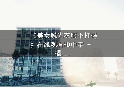 《美女脱光衣服不打码》在线观看HD中字 - 揭开人性最赤裸的真相