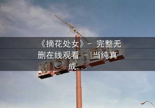 《摘花处女》- 完整无删在线观看 - 当纯真成为复仇的利刃