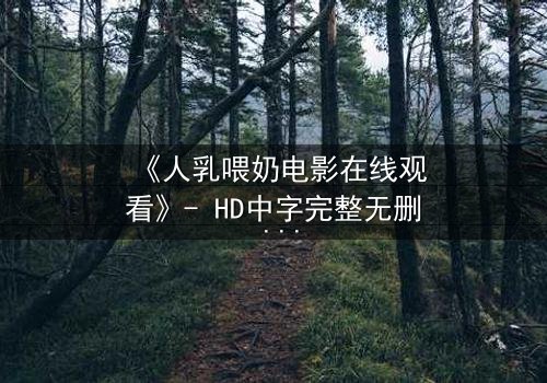 《人乳喂奶电影在线观看》- HD中字完整无删 - 当母爱成为禁忌的救赎