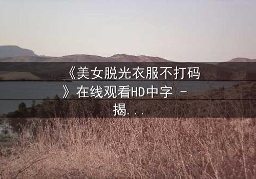 《美女脱光衣服不打码》在线观看HD中字 - 揭开人性最赤裸的真相
