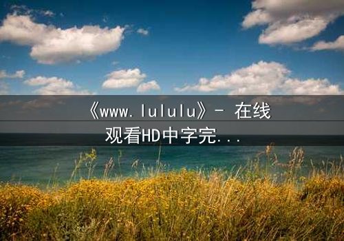 《www.lululu》- 在线观看HD中字完整无删 - 揭开虚拟世界的致命诱惑
