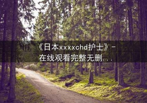 《日本xxxxchd护士》- 在线观看完整无删 - 揭开白衣天使的禁忌秘密
