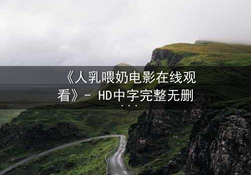 《人乳喂奶电影在线观看》- HD中字完整无删 - 当母爱成为禁忌的救赎