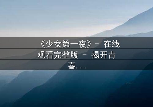 《少女第一夜》- 在线观看完整版 - 揭开青春禁忌的序幕