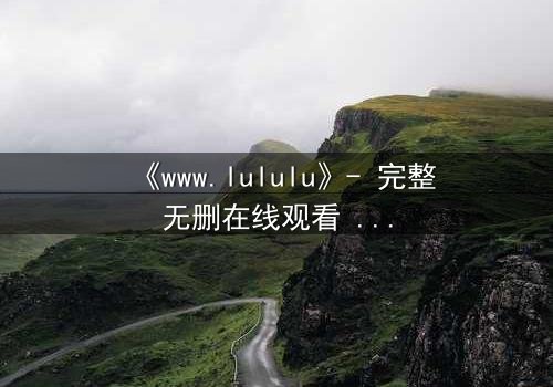《www.lululu》- 完整无删在线观看 - 揭开虚拟世界的致命诱惑