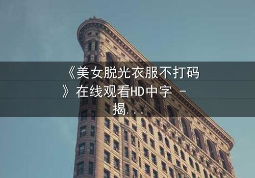 《美女脱光衣服不打码》在线观看HD中字 - 揭开人性最赤裸的真相