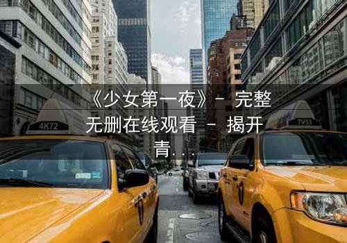 《少女第一夜》- 完整无删在线观看 - 揭开青春禁忌的隐秘面纱