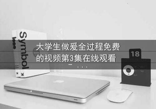 大学生做爰全过程免费的视频第3集在线观看 - 当秘密恋情遇上校园风暴