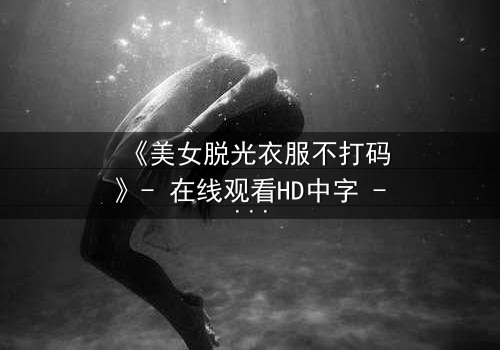 《美女脱光衣服不打码》- 在线观看HD中字 - 揭开人性最赤裸的真相