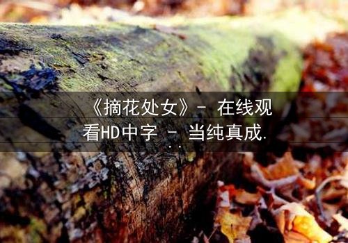 《摘花处女》- 在线观看HD中字 - 当纯真成为禁忌的代价