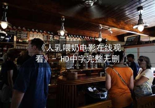 《人乳喂奶电影在线观看》- HD中字完整无删 - 当母爱成为禁忌的救赎