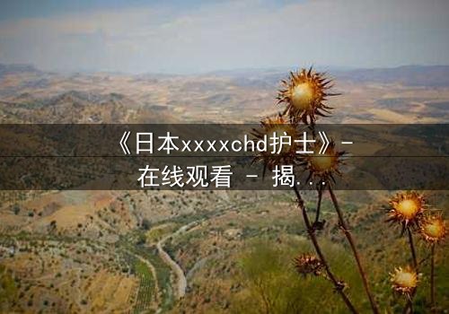 《日本xxxxchd护士》- 在线观看 - 揭开白衣天使的禁忌秘密