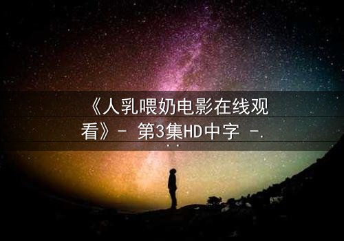 《人乳喂奶电影在线观看》- 第3集HD中字 - 揭开禁忌背后的温情真相