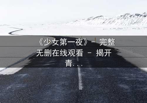 《少女第一夜》- 完整无删在线观看 - 揭开青春禁忌的真相