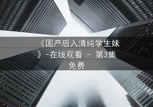 《国产后入清纯学生妹》-在线观看 - 第3集免费