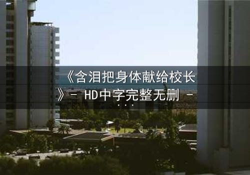 《含泪把身体献给校长》- HD中字完整无删 - 当纯洁沦为交易,谁能救赎?