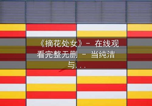 《摘花处女》- 在线观看完整无删 - 当纯洁与欲望交织,谁能全身而退?