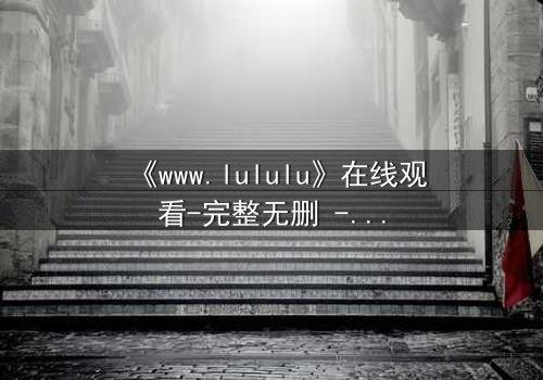 《www.lululu》在线观看-完整无删 - 当虚拟世界吞噬现实,你敢点开吗?