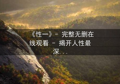《性一》- 完整无删在线观看 - 揭开人性最深层的秘密