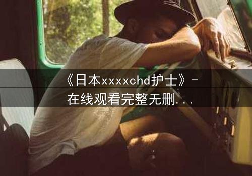 《日本xxxxchd护士》- 在线观看完整无删 - 揭开医疗黑幕的惊心之旅