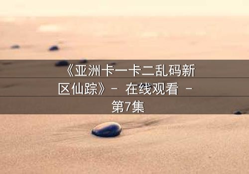 《亚洲卡一卡二乱码新区仙踪》- 在线观看 - 第7集