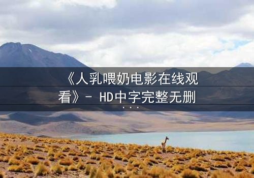 《人乳喂奶电影在线观看》- HD中字完整无删 - 当母爱成为禁忌的救赎