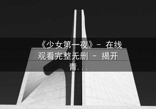《少女第一夜》- 在线观看完整无删 - 揭开青春禁忌的隐秘真相
