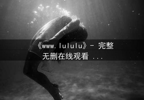 《www.lululu》- 完整无删在线观看 - 揭开虚拟世界的致命诱惑
