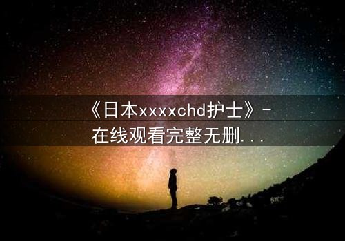 《日本xxxxchd护士》- 在线观看完整无删 - 揭开医疗黑幕的惊心之旅