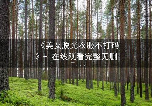 《美女脱光衣服不打码》- 在线观看完整无删 - 揭开人性与自由的终极博弈
