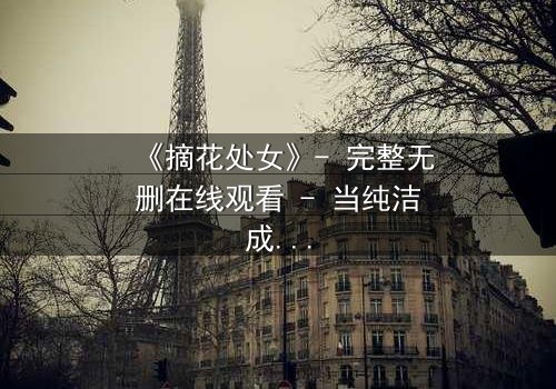 《摘花处女》- 完整无删在线观看 - 当纯洁成为最危险的武器