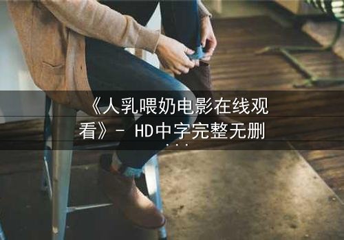 《人乳喂奶电影在线观看》- HD中字完整无删 - 当母爱成为禁忌的救赎