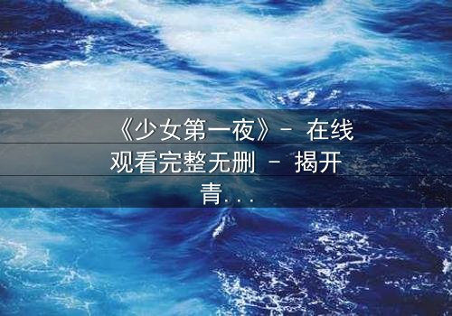 《少女第一夜》- 在线观看完整无删 - 揭开青春最隐秘的痛与勇