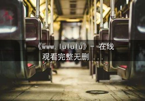 《www.lululu》- 在线观看完整无删 - 当虚拟世界吞噬现实,谁将揭开真相?