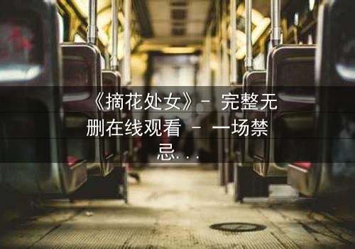 《摘花处女》- 完整无删在线观看 - 一场禁忌之恋的终极抉择